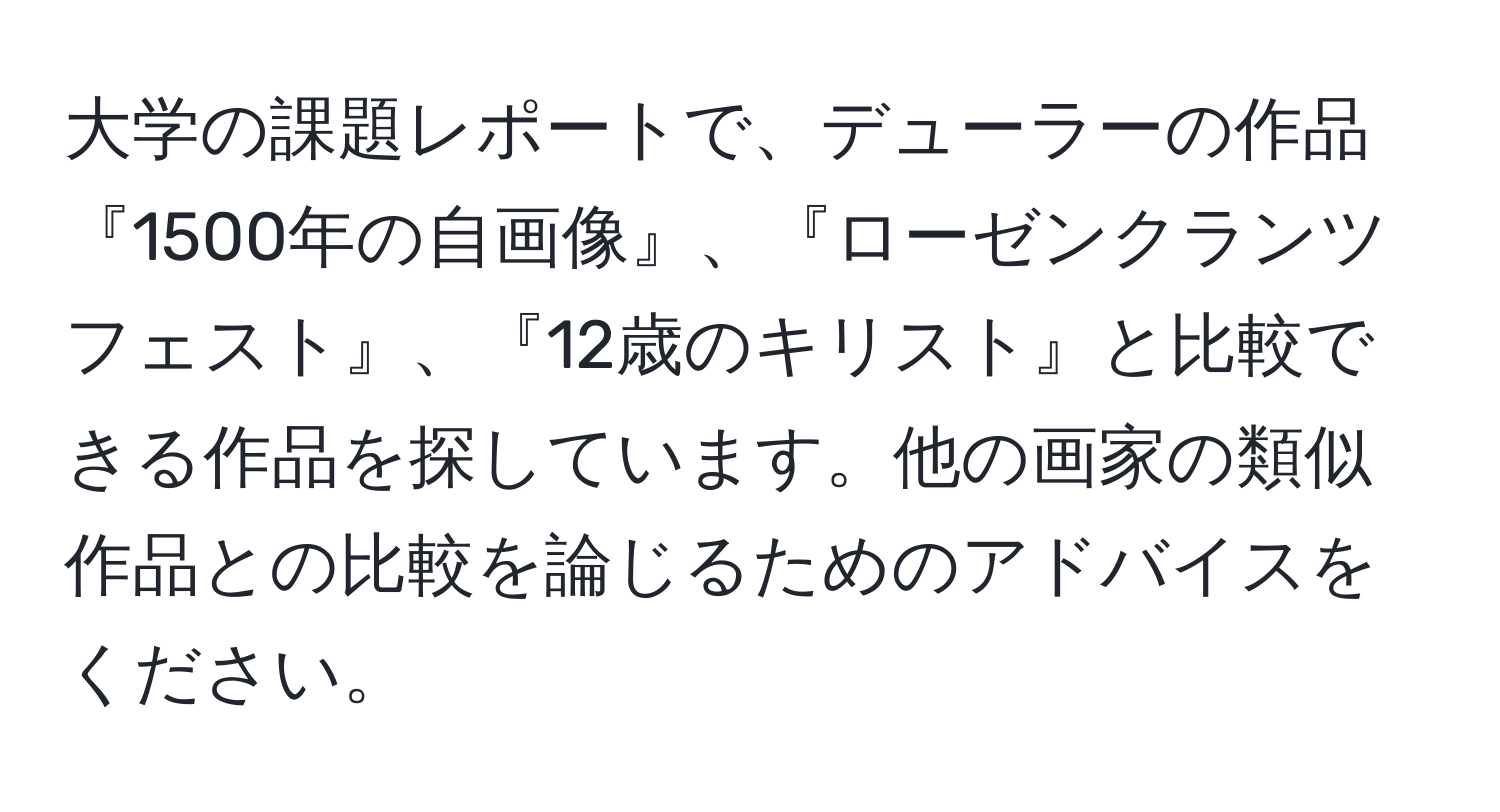 大学の課題レポートで、デューラーの作品『1500年の自画像』、『ローゼンクランツフェスト』、『12歳のキリスト』と比較できる作品を探しています。他の画家の類似作品との比較を論じるためのアドバイスをください。
