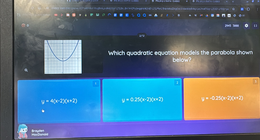 Pllying a Game - Guizizz
hb2iz2"com join/gameiU2F5dGVkX19sgBr6Lndl603te5252BrJBKYnQPyzeqpjNMQNE252FkrQ5NlrXrkoZXg0xc318ir8UyBXkj32e2fKef7Gg5253D5253D9ga ☆
a
a "
2945 3888 【 ]
2/12
Which quadratic equation models the parabola shown
below?
1
2
3
y=4(x-2)(x+2)
y=0.25(x-2)(x+2)
y=-0.25(x-2)(x+2)
Brayden
MacDonaid