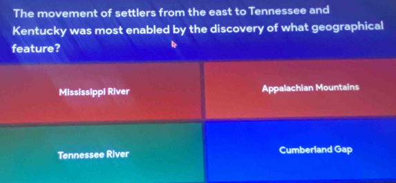 The movement of settlers from the east to Tennessee and
Kentucky was most enabled by the discovery of what geographical
feature?
Mississippi River Appalachian Mountains
Tennessee River Cumberland Gap