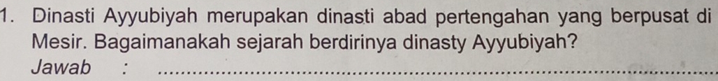 Dinasti Ayyubiyah merupakan dinasti abad pertengahan yang berpusat di 
Mesir. Bagaimanakah sejarah berdirinya dinasty Ayyubiyah? 
Jawab :_