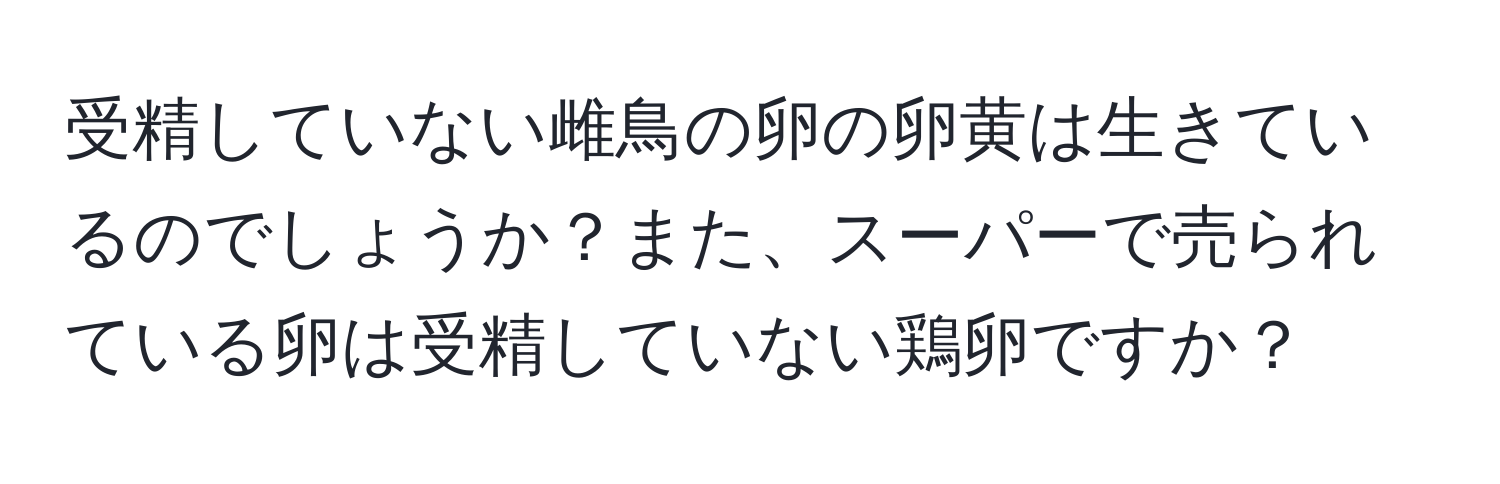 受精していない雌鳥の卵の卵黄は生きているのでしょうか？また、スーパーで売られている卵は受精していない鶏卵ですか？