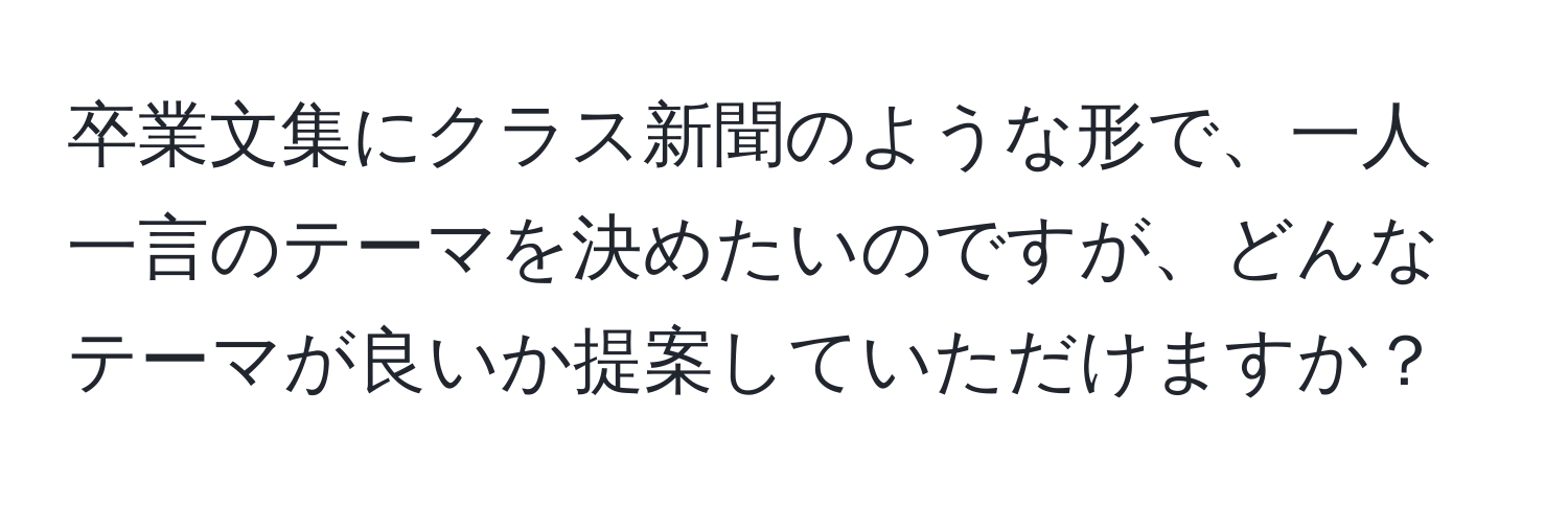 卒業文集にクラス新聞のような形で、一人一言のテーマを決めたいのですが、どんなテーマが良いか提案していただけますか？