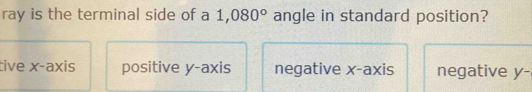 ray is the terminal side of a 1,080° angle in standard position?
tive x-axis positive y-axis negative x-axis negative y -