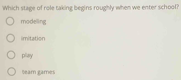 Which stage of role taking begins roughly when we enter school?
modeling
imitation
play
team games