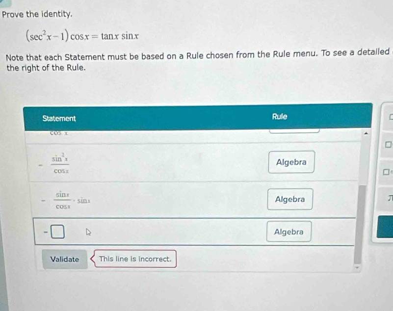 Prove the identity.
(sec^2x-1)cos x=tan xsin x
Note that each Statement must be based on a Rule chosen from the Rule menu. To see a detailed
the right of the Rule.
Statement Rule

COS x
- sin^2x/cos x  Algebra
- sin x/cos x · sin x Algebra J
Algebra
Validate This line is incorrect.