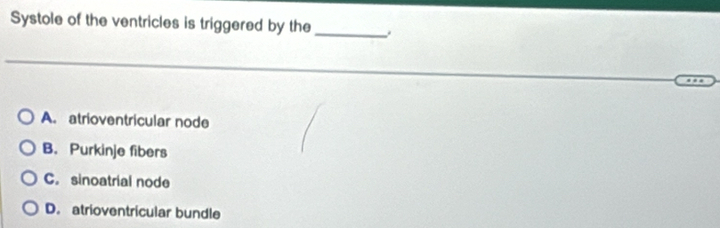 Systole of the ventricles is triggered by the_
A. atrioventricular node
B. Purkinje fibers
C. sinoatrial node
D. atrioventricular bundle