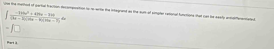 Use the method of partial fraction decomposition to re-write the integrand as the sum of simpler rational functions that can be easily antidifferentiated.
∈t  (-210x^2+429x-210)/(3x-3)(10x-9)(10x-7) dx
=∈t □
Part 2.