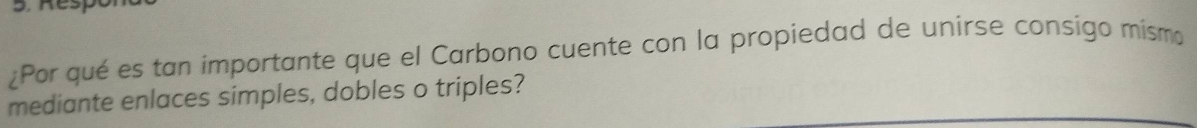 Respó 
¿Por qué es tan importante que el Carbono cuente con la propiedad de unirse consigo mismo 
mediante enlaces simples, dobles o triples?