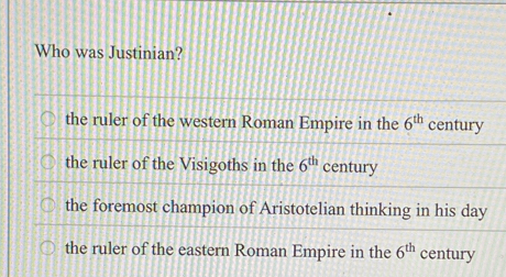 Who was Justinian?
the ruler of the western Roman Empire in the 6^(th) century
the ruler of the Visigoths in the 6^(th) century
the foremost champion of Aristotelian thinking in his day
the ruler of the eastern Roman Empire in the 6^(th) century