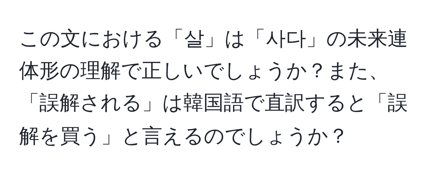 この文における「살」は「사다」の未来連体形の理解で正しいでしょうか？また、「誤解される」は韓国語で直訳すると「誤解を買う」と言えるのでしょうか？