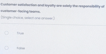 Customer satisfaction and loyalty are solely the responsibility of
customer-facing teams.
(Single choice, select one answer.)
True
False