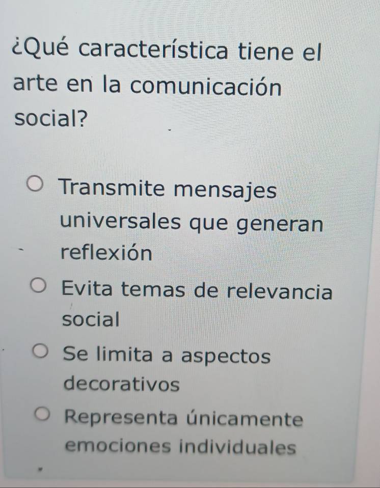 ¿Qué característica tiene el
arte en la comunicación
social?
Transmite mensajes
universales que generan
reflexión
Evita temas de relevancia
social
Se limita a aspectos
decorativos
Representa únicamente
emociones individuales