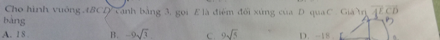 Cho hình vuởng 1BCD cạnh bằng 3, gọi E là điểm đổi xứng của D quaC . Giá trị A E C D
bằng
A. 1 8 B. -9sqrt(3). 9sqrt(5) D. -18.
C.