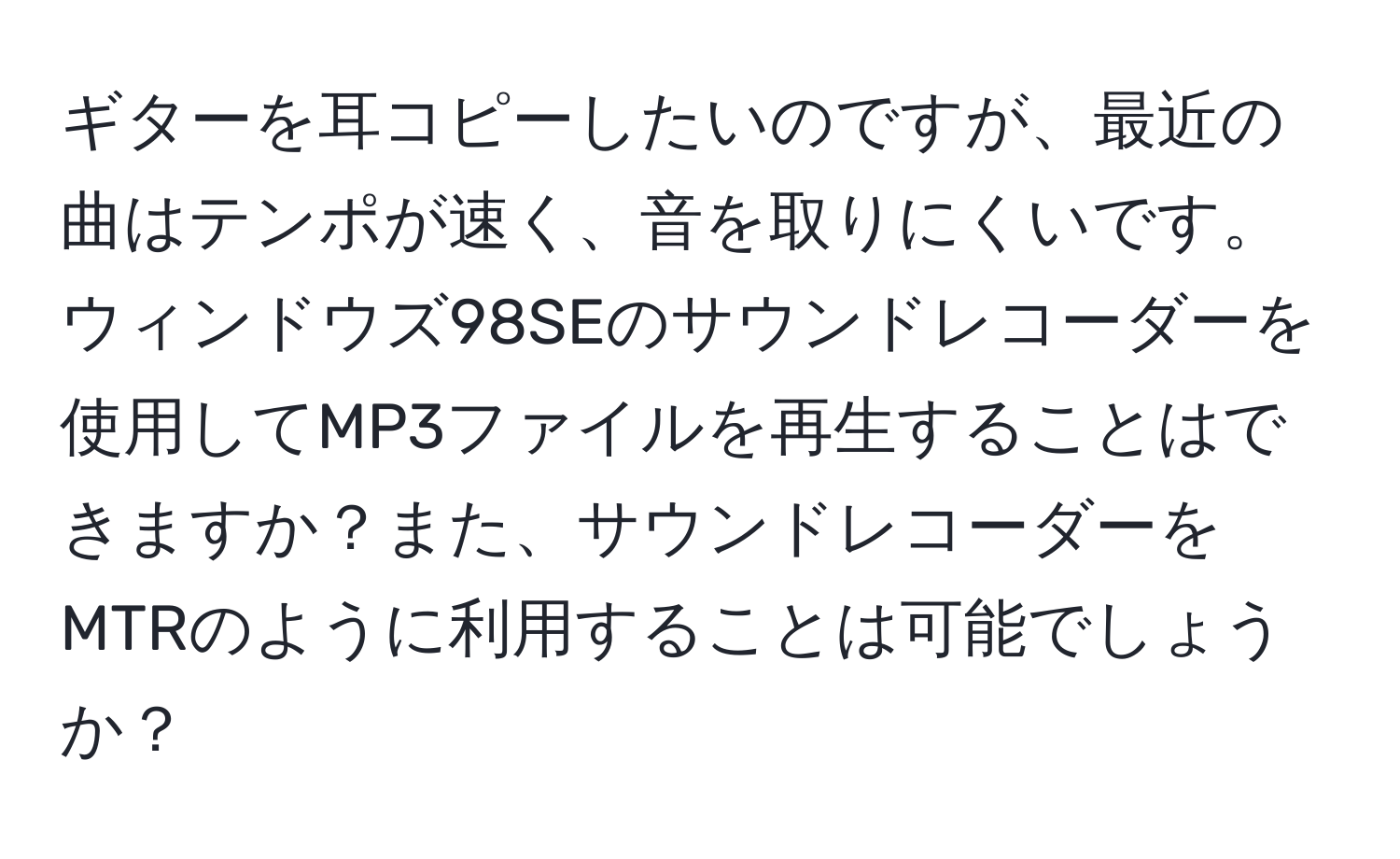 ギターを耳コピーしたいのですが、最近の曲はテンポが速く、音を取りにくいです。ウィンドウズ98SEのサウンドレコーダーを使用してMP3ファイルを再生することはできますか？また、サウンドレコーダーをMTRのように利用することは可能でしょうか？