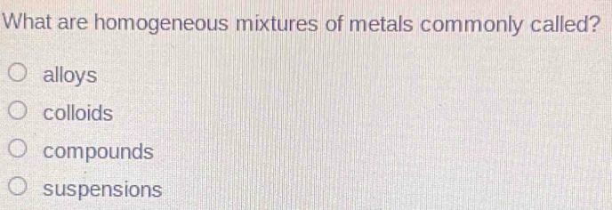 Solved: What are homogeneous mixtures of metals commonly called? alloys ...