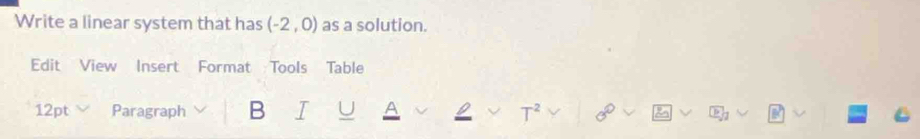 Write a linear system that has (-2,0) as a solution. 
Edit View Insert Format Tools Table 
12pt Paragraph B I