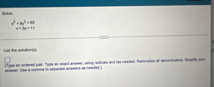 Solve.
x^2+9y^2=85
x+3y=11
List the solution(s). 8
(Type an ordered pair. Type an exact answer, using radicals and 'as needed. Rationalize all denominators. Simplify your
answer. Use a comma to separate answers as needed.)