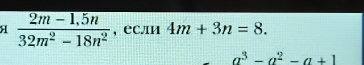 a  (2m-1.5n)/32m^2-18n^2  ,еСлИ 4m+3n=8.
a^3-a^2-a+1