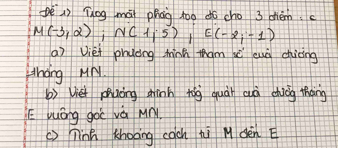 pèlì Tog mài phāg too do cho 3 dièm.
M(-3,2) i N(1,5) E(-2_i-1)
(a) Viei phuong ính tham sc quā chàòng 
thang Mnl. 
b) Viet phuong shànn tíg quài cuà dhōog tháng 
E yuōng goc và Mn
()Tinn Khoāng cach hì l dèn E