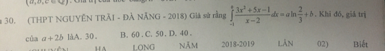 (a,b,c∈ 2)
30. (THPT NGUYẾN TRÃI - ĐÀ NĂNG - 2018) Giả sử rằng ∈tlimits _(-1)^0 (3x^2+5x-1)/x-2 dx=aln  2/3 +b. Khi đó, giá trị
của a+2b làA. 30. B. 60. C. 50. D. 40.
H A LONG Năm 2018-2019 LÂN 02) Biết