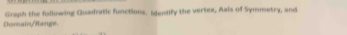 Graph the following Quadratic functions. Identify the vertex, Axis of Symmetry, and 
Domain/Range.
