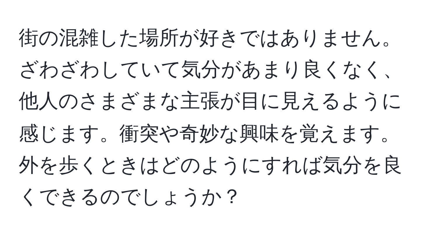 街の混雑した場所が好きではありません。ざわざわしていて気分があまり良くなく、他人のさまざまな主張が目に見えるように感じます。衝突や奇妙な興味を覚えます。外を歩くときはどのようにすれば気分を良くできるのでしょうか？