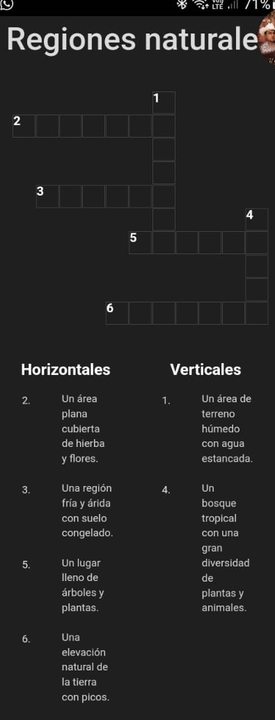 Regiones naturale
2
1
2
3
4
5
6
Horizontales Verticales 
2. Un área 1. Un área de 
plana terreno 
cubierta húmedo 
de hierba con agua 
y flores. estancada. 
3. Una región 4. Un 
fría y árida bosque 
con suelo tropical 
congelado. con una 
gran 
5. Un lugar diversidad 
lleno de de 
árboles y plantas y 
plantas. animales. 
6. Una 
elevación 
natural de 
la tierra 
con picos.