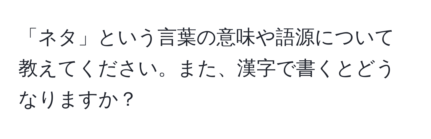 「ネタ」という言葉の意味や語源について教えてください。また、漢字で書くとどうなりますか？