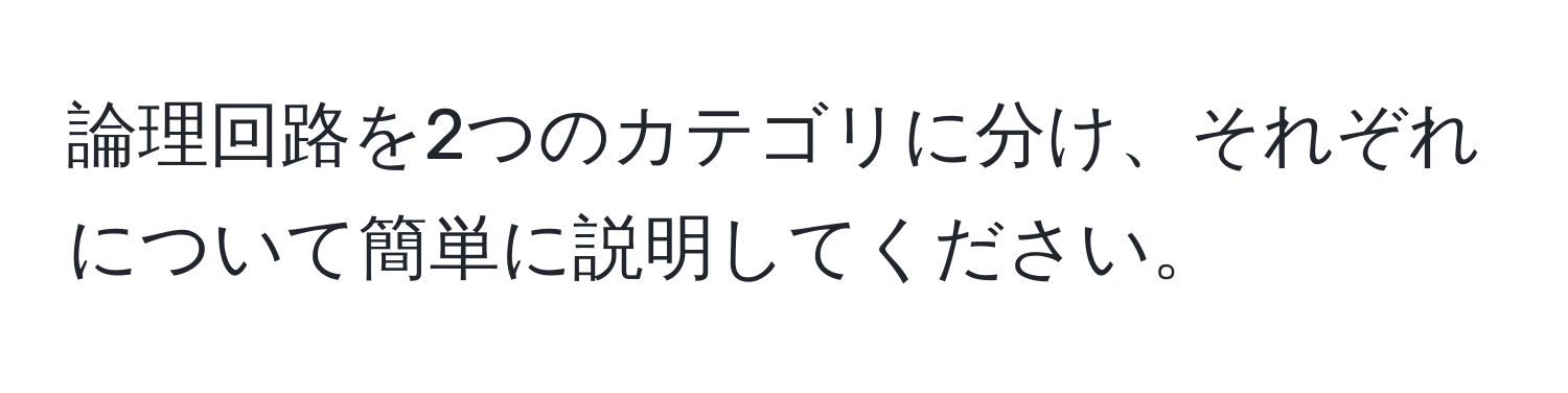 論理回路を2つのカテゴリに分け、それぞれについて簡単に説明してください。