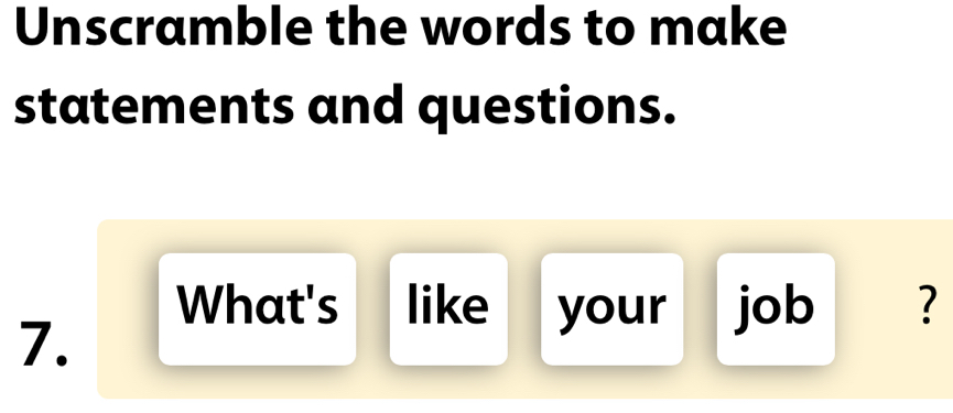 Unscramble the words to make 
statements and questions. 
What's like your job ? 
7.