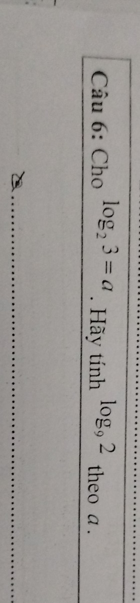 Hãy tinh 
Câu 6: Cho log _23=a log _92 theo a.