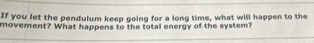 If you let the pendulum keep going for a long time, what will happen to the 
movement? What happens to the total energy of the system?