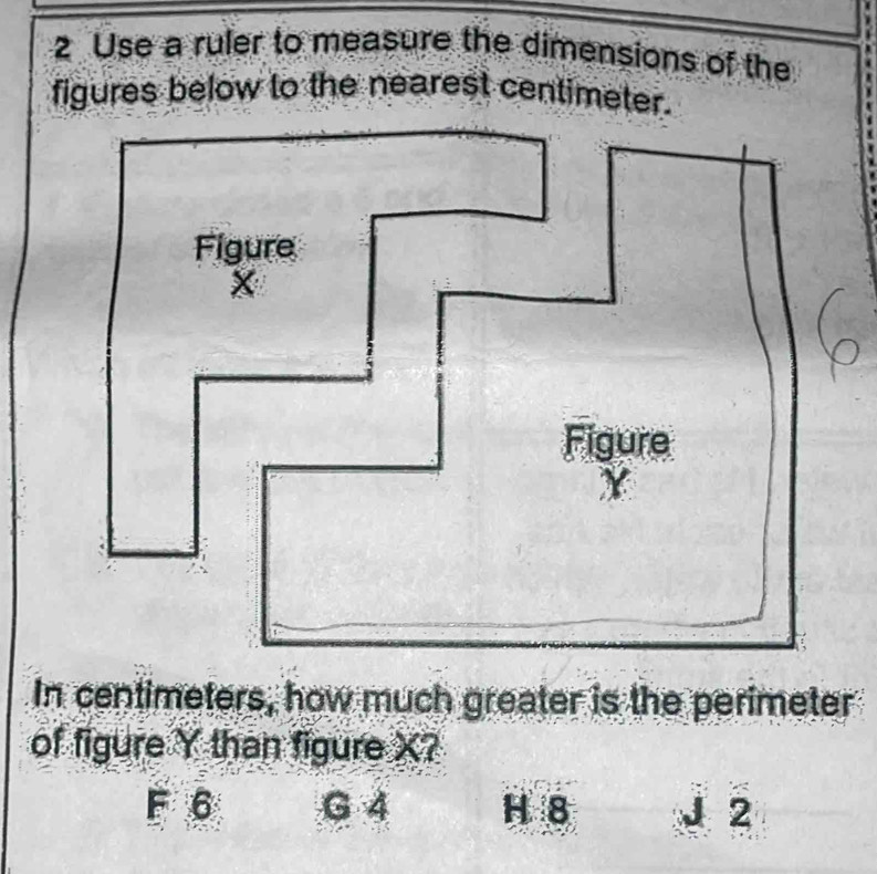 Use a ruler to measure the dimensions of the
figures below to the nearest centimeter.
In centimeters, how much greater is the perimeter
of figure Y than figure X?
F 6 G 4 H 8 J 2