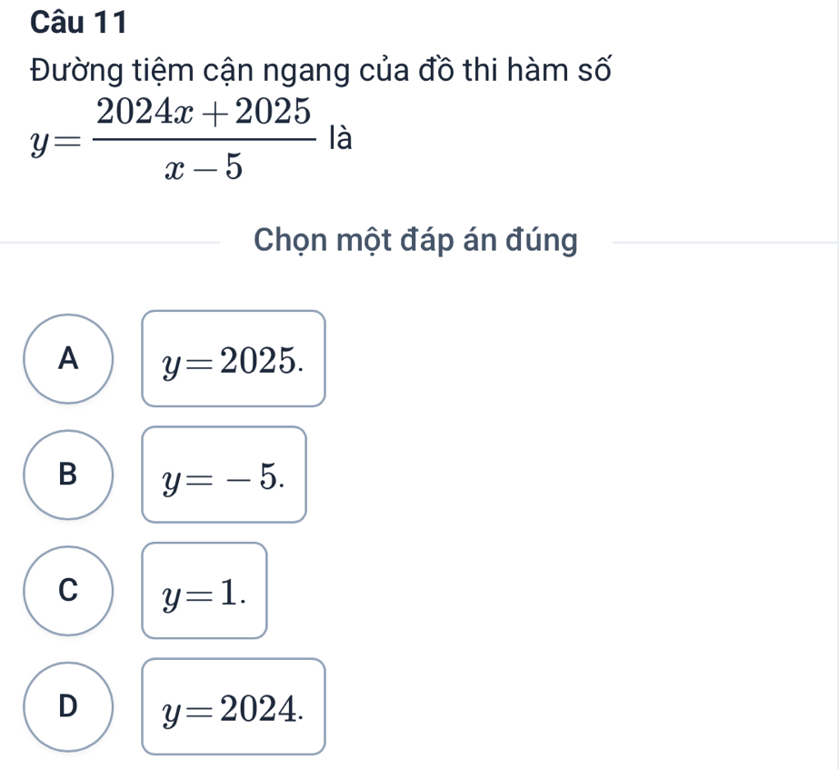 Đường tiệm cận ngang của đồ thi hàm số
y= (2024x+2025)/x-5  là
Chọn một đáp án đúng
A y=2025.
B y=-5.
C y=1.
D y=2024.