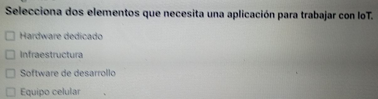 Selecciona dos elementos que necesita una aplicación para trabajar con loT.
Hardware dedicado
Infraestructura
Software de desarrollo
Equipo celular