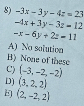 -3x-3y-4z=23
-4x+3y-3z=12
-x-6y+2z=11
A) No solution
B) None of these
C) (-3,-2,-2)
D) (3,2,2)
E) (2,-2,2)