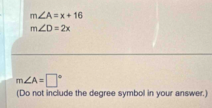 m∠ A=x+16
m∠ D=2x
m∠ A=□°
(Do not include the degree symbol in your answer.)