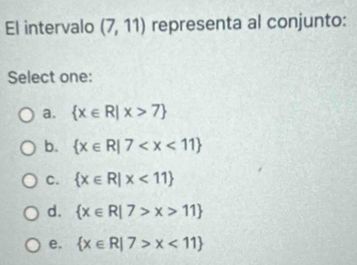 El intervalo (7,11) representa al conjunto:
Select one:
a.  x∈ R|x>7
b.  x∈ R|7
C.  x∈ R|x<11
d.  x∈ R|7>x>11
e.  x∈ R|7>x<11