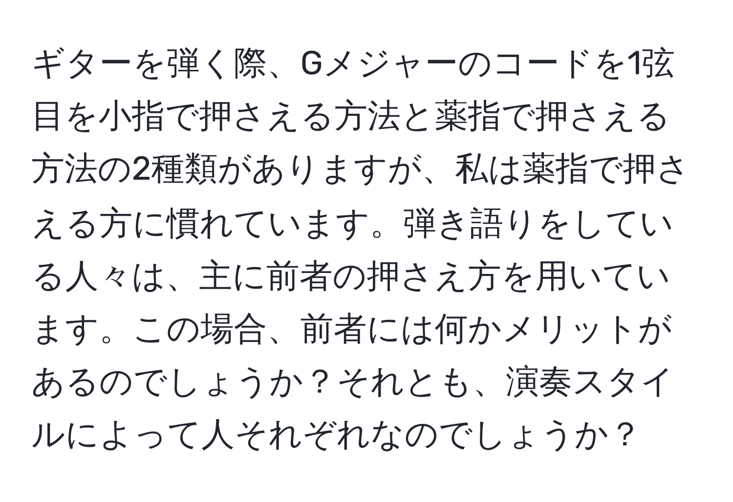 ギターを弾く際、Gメジャーのコードを1弦目を小指で押さえる方法と薬指で押さえる方法の2種類がありますが、私は薬指で押さえる方に慣れています。弾き語りをしている人々は、主に前者の押さえ方を用いています。この場合、前者には何かメリットがあるのでしょうか？それとも、演奏スタイルによって人それぞれなのでしょうか？