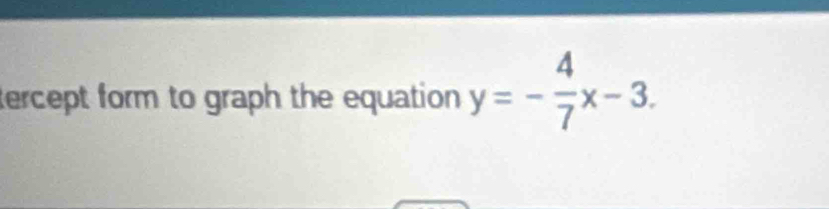 tercept form to graph the equation y=- 4/7 x-3.