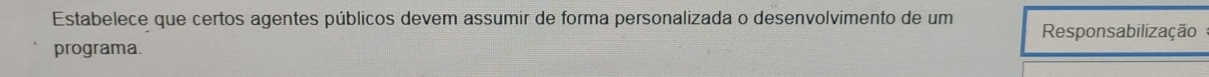 Estabelece que certos agentes públicos devem assumir de forma personalizada o desenvolvimento de um 
Responsabilização 
programa.