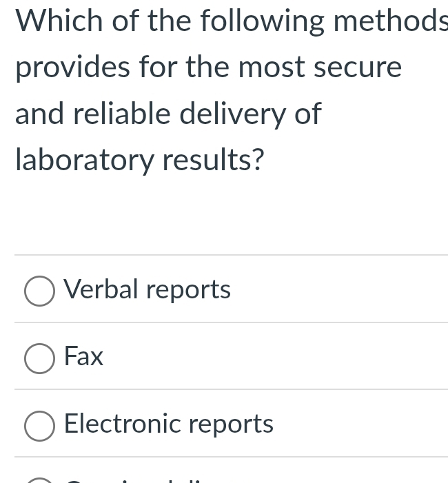 Which of the following methods
provides for the most secure
and reliable delivery of
laboratory results?
Verbal reports
Fax
Electronic reports