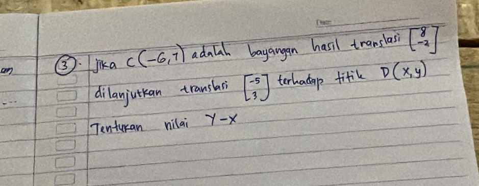 an ③ jika C(-6,7) adaal bayangan hasil translas beginbmatrix 8 -2endbmatrix
dilanjukan translasi beginbmatrix -5 3endbmatrix terhacap fitik D(x,y)
Tenturan nilai y-x