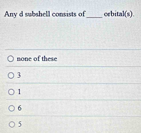 Any d subshell consists of_ orbital(s).
none of these
3
1
6
5