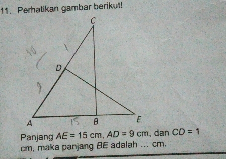 Perhatikan gambar berikut! 
Panjang AE=15cm, AD=9cm , dan CD=1
cm, maka panjang BE adalah ... cm.