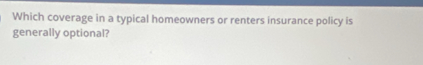 Which coverage in a typical homeowners or renters insurance policy is 
generally optional?