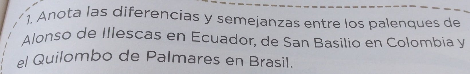 Anota las diferencias y semejanzas entre los palenques de 
Alonso de Illescas en Ecuador, de San Basilio en Colombia y 
el Quilombo de Palmares en Brasil.