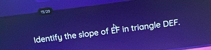 13/20 
Identify the slope of EF in triangle DEF.