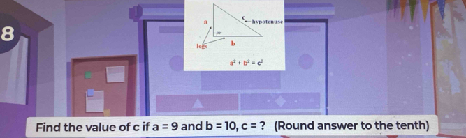 8
a^2+b^2=c^2
Find the value of c if a=9 and b=10,c= ? (Round answer to the tenth)