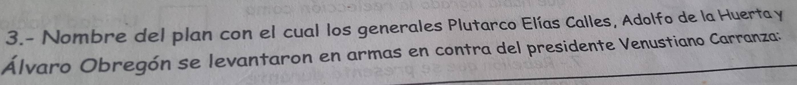 3.- Nombre del plan con el cual los generales Plutarco Elías Calles, Adolfo de la Huerta y 
Álvaro Obregón se levantaron en armas en contra del presidente Venustiano Carranza: